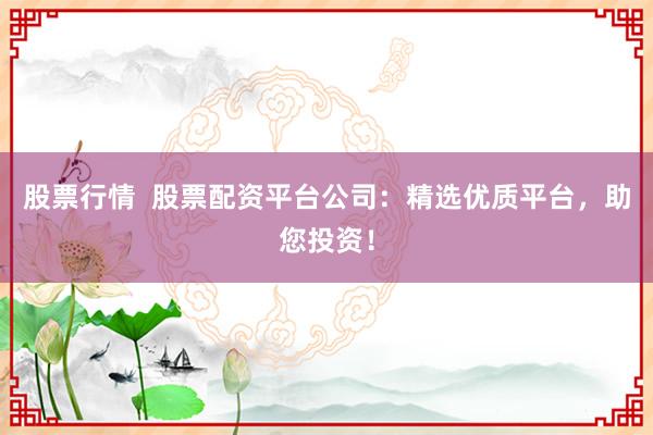股票行情  股票配资平台公司：精选优质平台，助您投资！