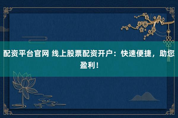配资平台官网 线上股票配资开户：快速便捷，助您盈利！