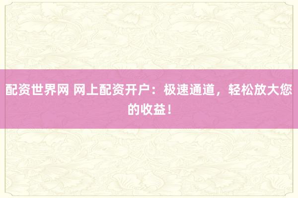 配资世界网 网上配资开户：极速通道，轻松放大您的收益！