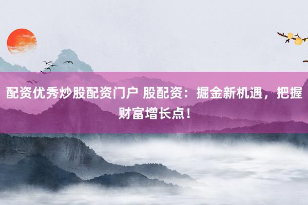 配资优秀炒股配资门户 股配资：掘金新机遇，把握财富增长点！
