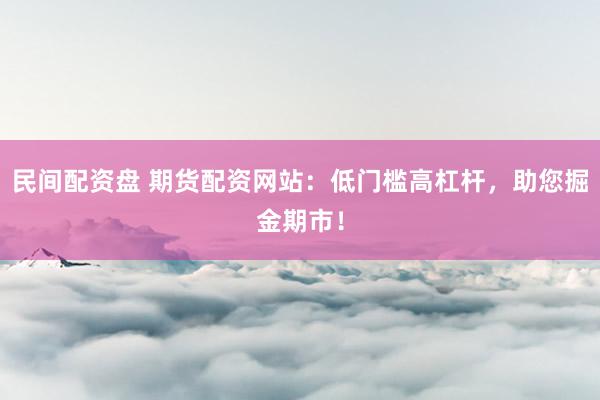 民间配资盘 期货配资网站：低门槛高杠杆，助您掘金期市！
