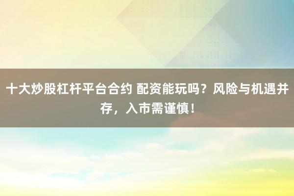 十大炒股杠杆平台合约 配资能玩吗？风险与机遇并存，入市需谨慎！