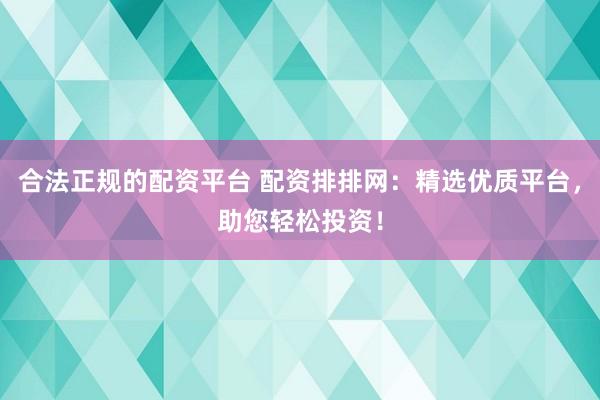 合法正规的配资平台 配资排排网：精选优质平台，助您轻松投资！