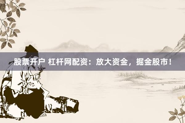 股票开户 杠杆网配资：放大资金，掘金股市！