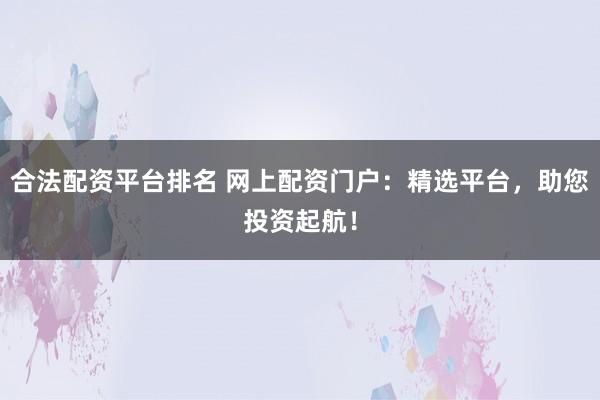 合法配资平台排名 网上配资门户：精选平台，助您投资起航！