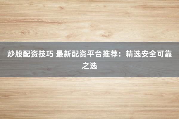 炒股配资技巧 最新配资平台推荐：精选安全可靠之选