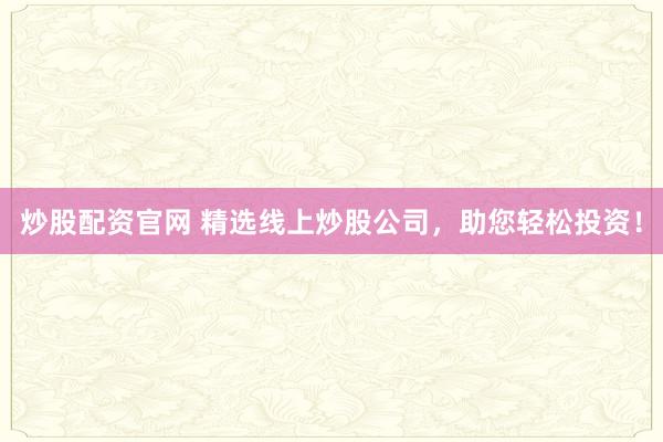 炒股配资官网 精选线上炒股公司，助您轻松投资！
