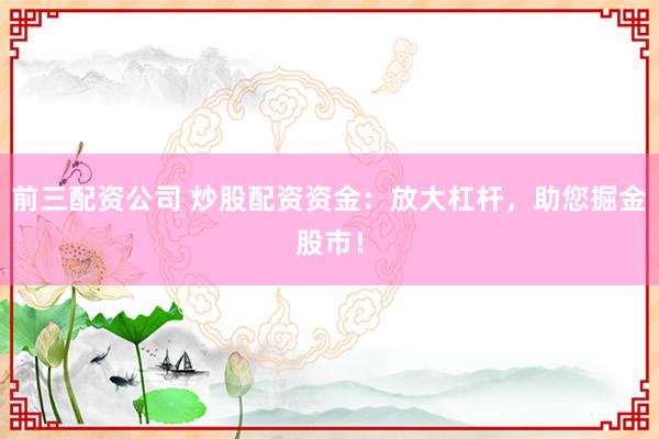 前三配资公司 炒股配资资金：放大杠杆，助您掘金股市！