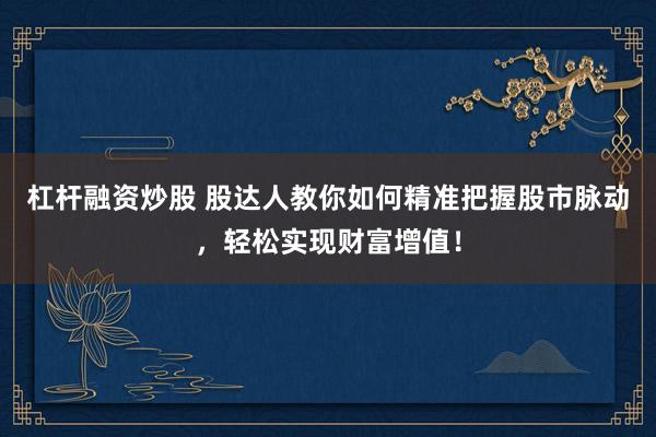 杠杆融资炒股 股达人教你如何精准把握股市脉动，轻松实现财富增值！