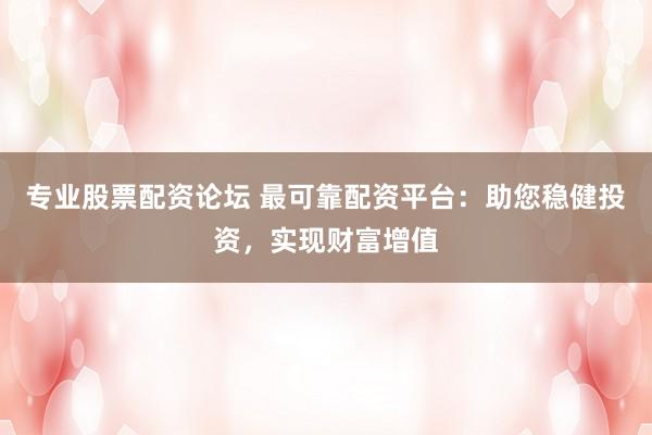 专业股票配资论坛 最可靠配资平台：助您稳健投资，实现财富增值