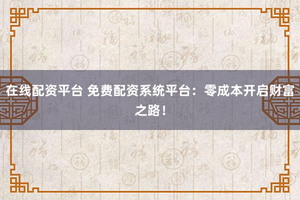 在线配资平台 免费配资系统平台：零成本开启财富之路！
