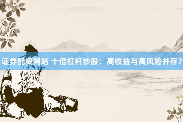 证券配资网站 十倍杠杆炒股：高收益与高风险并存？