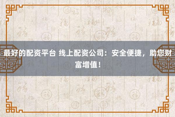 最好的配资平台 线上配资公司：安全便捷，助您财富增值！