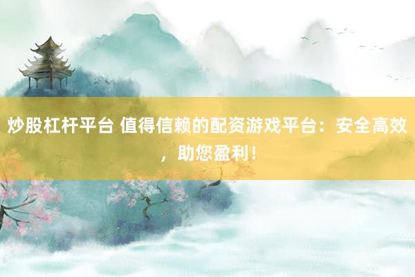 炒股杠杆平台 值得信赖的配资游戏平台：安全高效，助您盈利！