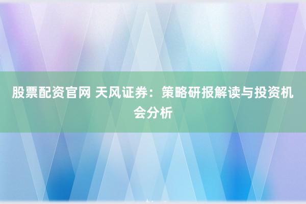 股票配资官网 天风证券：策略研报解读与投资机会分析