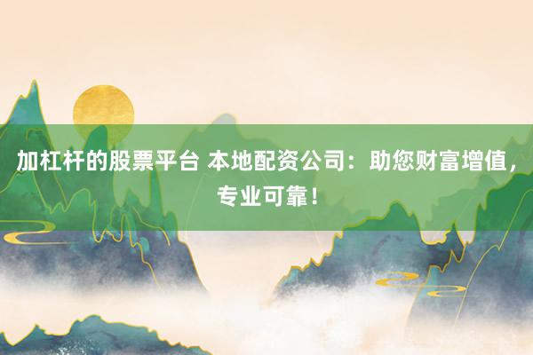 加杠杆的股票平台 本地配资公司：助您财富增值，专业可靠！