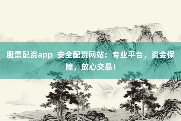 股票配资app  安全配资网站：专业平台，资金保障，放心交易！