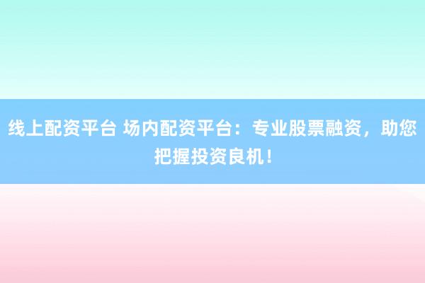 线上配资平台 场内配资平台：专业股票融资，助您把握投资良机！