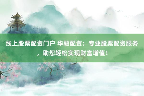 线上股票配资门户 华融配资：专业股票配资服务，助您轻松实现财富增值！