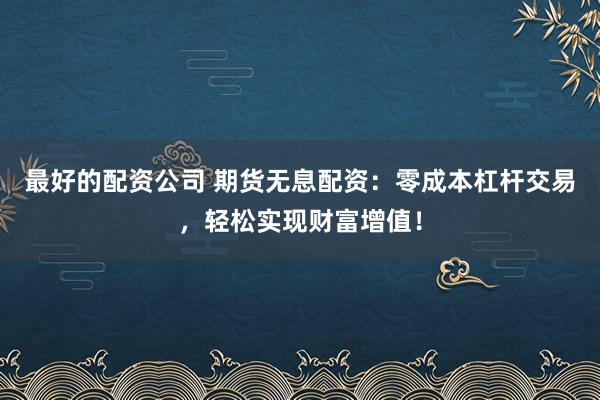 最好的配资公司 期货无息配资：零成本杠杆交易，轻松实现财富增值！