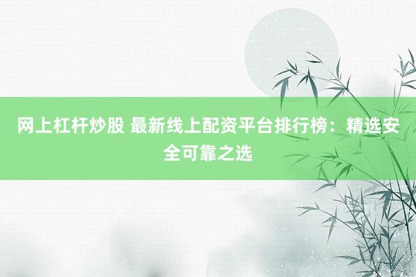 网上杠杆炒股 最新线上配资平台排行榜：精选安全可靠之选