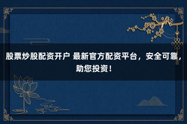 股票炒股配资开户 最新官方配资平台，安全可靠，助您投资！