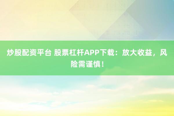 炒股配资平台 股票杠杆APP下载：放大收益，风险需谨慎！