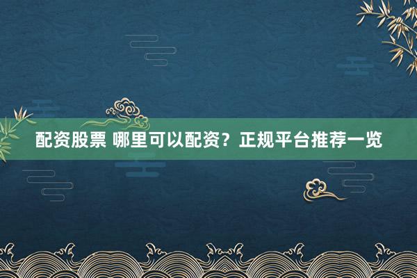配资股票 哪里可以配资？正规平台推荐一览