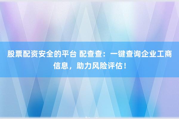 股票配资安全的平台 配查查：一键查询企业工商信息，助力风险评估！
