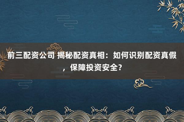 前三配资公司 揭秘配资真相：如何识别配资真假，保障投资安全？