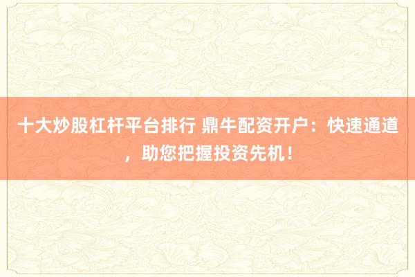 十大炒股杠杆平台排行 鼎牛配资开户：快速通道，助您把握投资先机！