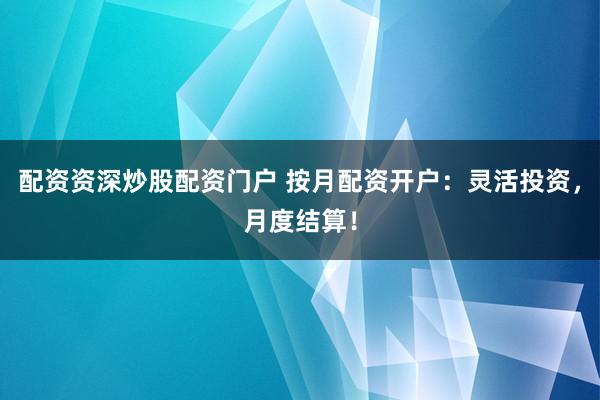 配资资深炒股配资门户 按月配资开户：灵活投资，月度结算！