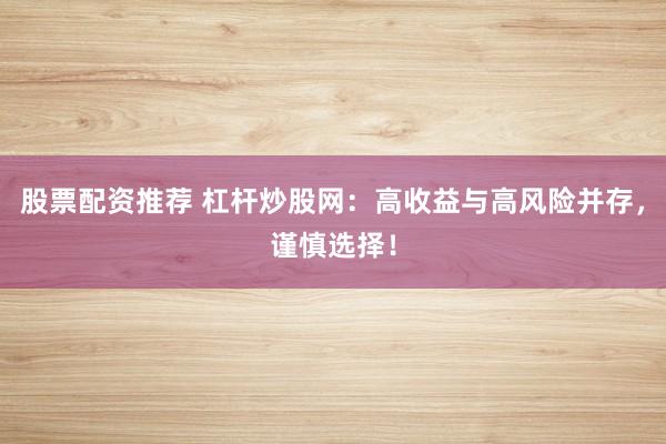 股票配资推荐 杠杆炒股网：高收益与高风险并存，谨慎选择！