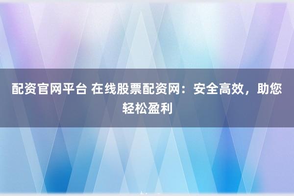 配资官网平台 在线股票配资网：安全高效，助您轻松盈利