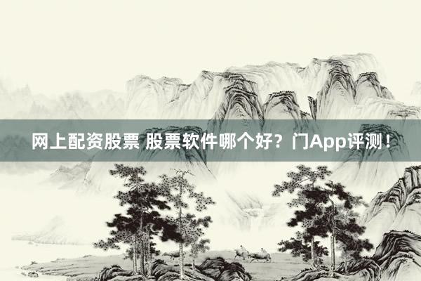 网上配资股票 股票软件哪个好？门App评测！