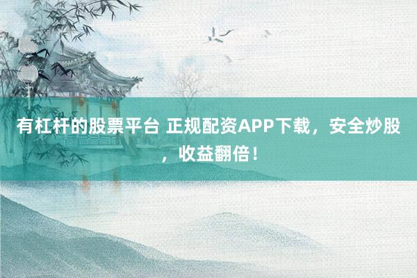 有杠杆的股票平台 正规配资APP下载，安全炒股，收益翻倍！