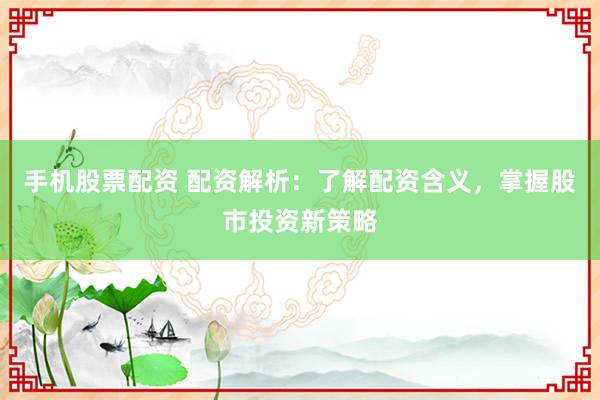 手机股票配资 配资解析：了解配资含义，掌握股市投资新策略