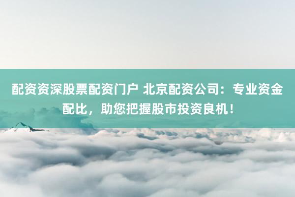 配资资深股票配资门户 北京配资公司：专业资金配比，助您把握股市投资良机！