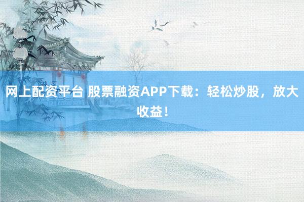 网上配资平台 股票融资APP下载：轻松炒股，放大收益！