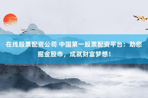 在线股票配资公司 中国第一股票配资平台：助您掘金股市，成就财富梦想！