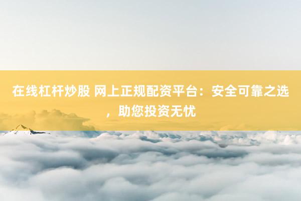 在线杠杆炒股 网上正规配资平台：安全可靠之选，助您投资无忧