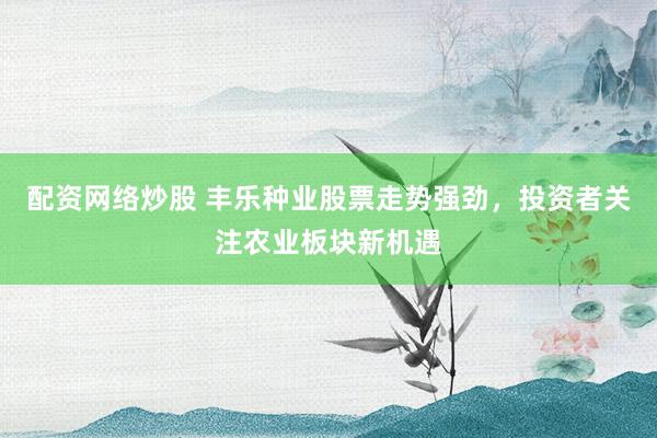 配资网络炒股 丰乐种业股票走势强劲，投资者关注农业板块新机遇