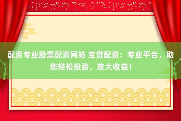 配资专业股票配资网站 宝贷配资：专业平台，助您轻松投资，放大收益！