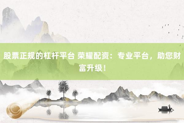 股票正规的杠杆平台 荣耀配资：专业平台，助您财富升级！