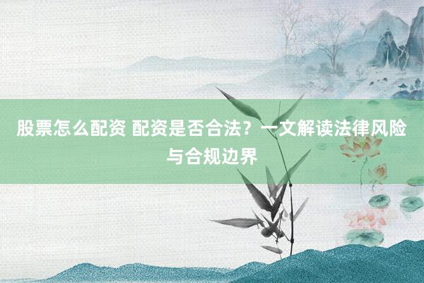 股票怎么配资 配资是否合法？一文解读法律风险与合规边界