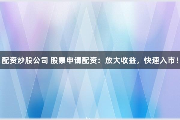 配资炒股公司 股票申请配资：放大收益，快速入市！