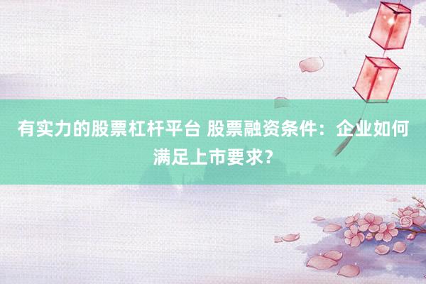 有实力的股票杠杆平台 股票融资条件：企业如何满足上市要求？