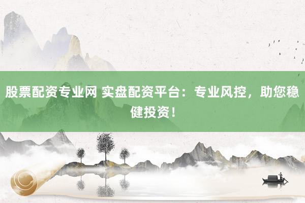 股票配资专业网 实盘配资平台：专业风控，助您稳健投资！
