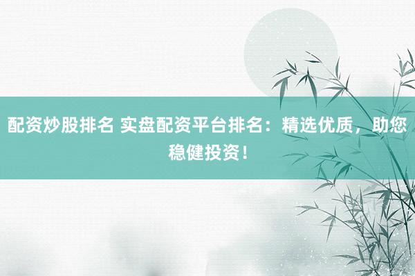 配资炒股排名 实盘配资平台排名：精选优质，助您稳健投资！