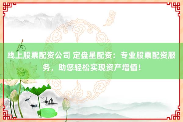 线上股票配资公司 定盘星配资：专业股票配资服务，助您轻松实现资产增值！